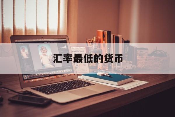 汇率最低的货币(汇率最低的货币有哪些)